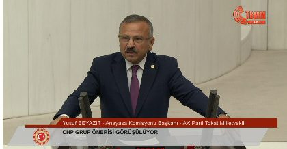 Tokat Milletvekili ve Anayasa Komisyonu Başkanı Yusuf Beyazıt; CHP Grup Önerisi aleyhine AK Parti Grubu TBMM’de Yaptığı Konuşma
