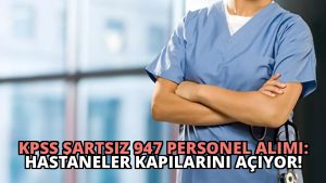 KPSS Şartsız 947 Personel Alımı: Hastaneler Kapılarını Açıyor!