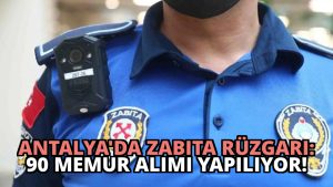 Antalya’da Zabıta Rüzgarı: 90 Memur Alımı Yapılıyor!